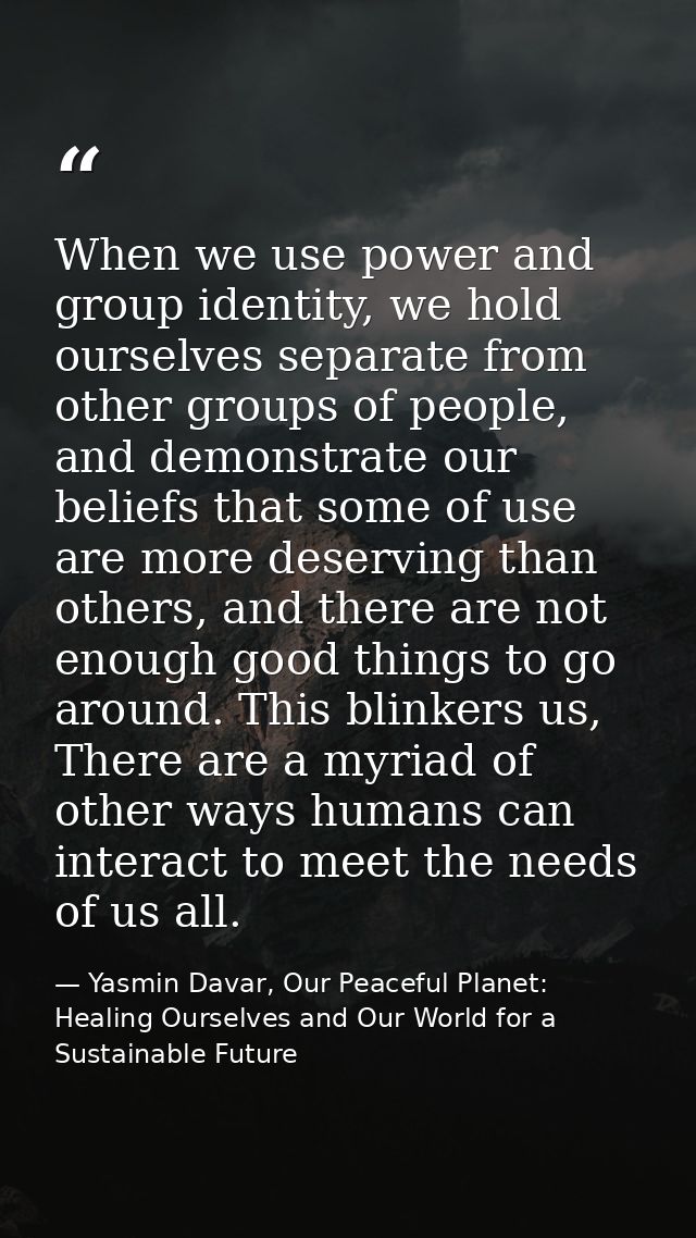 When we use power and group identity, we hold ourselves separate from other groups of people, and demonstrate our belief — Yasmin Davar, Our Peaceful Planet: Healing Ourselves and Our World for a Sustainable Future