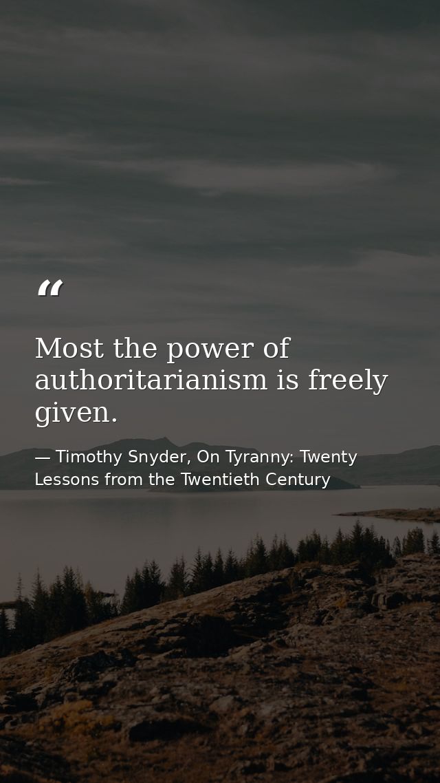 Most the power of authoritarianism is freely given. — Timothy Snyder, On Tyranny: Twenty Lessons from the Twentieth Century