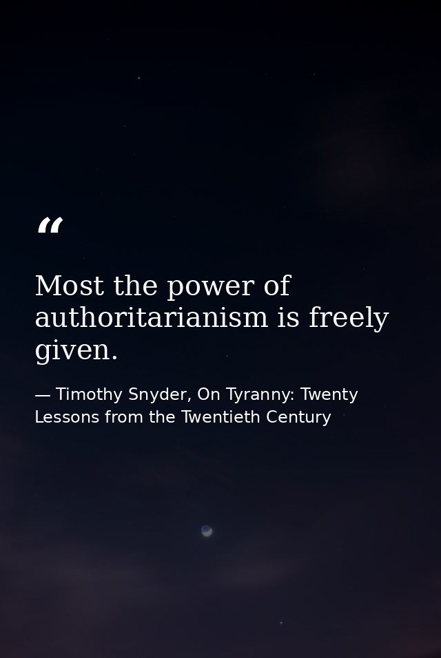 Most the power of authoritarianism is freely given. — Timothy Snyder, On Tyranny: Twenty Lessons from the Twentieth Century