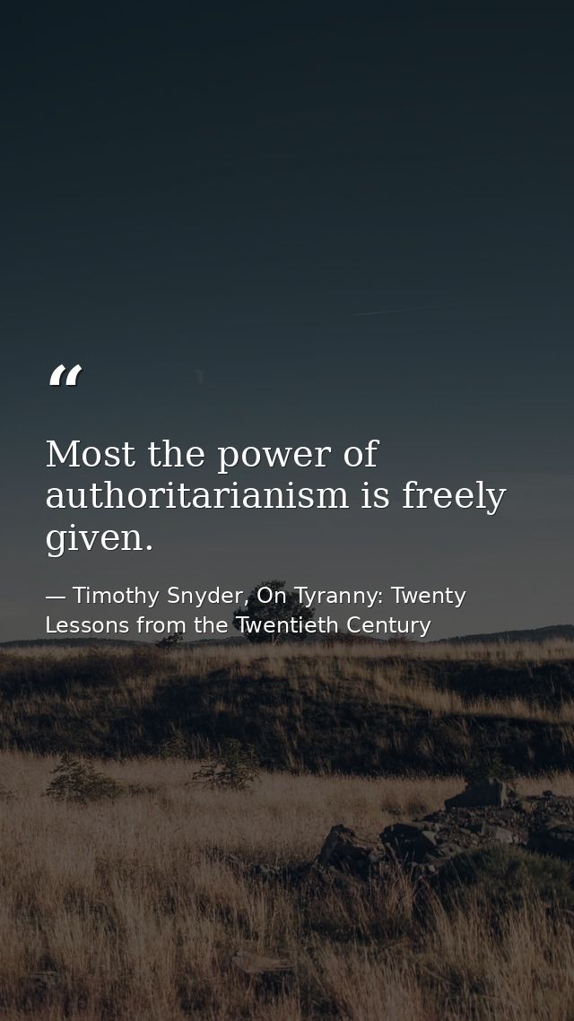 Most the power of authoritarianism is freely given. — Timothy Snyder, On Tyranny: Twenty Lessons from the Twentieth Century