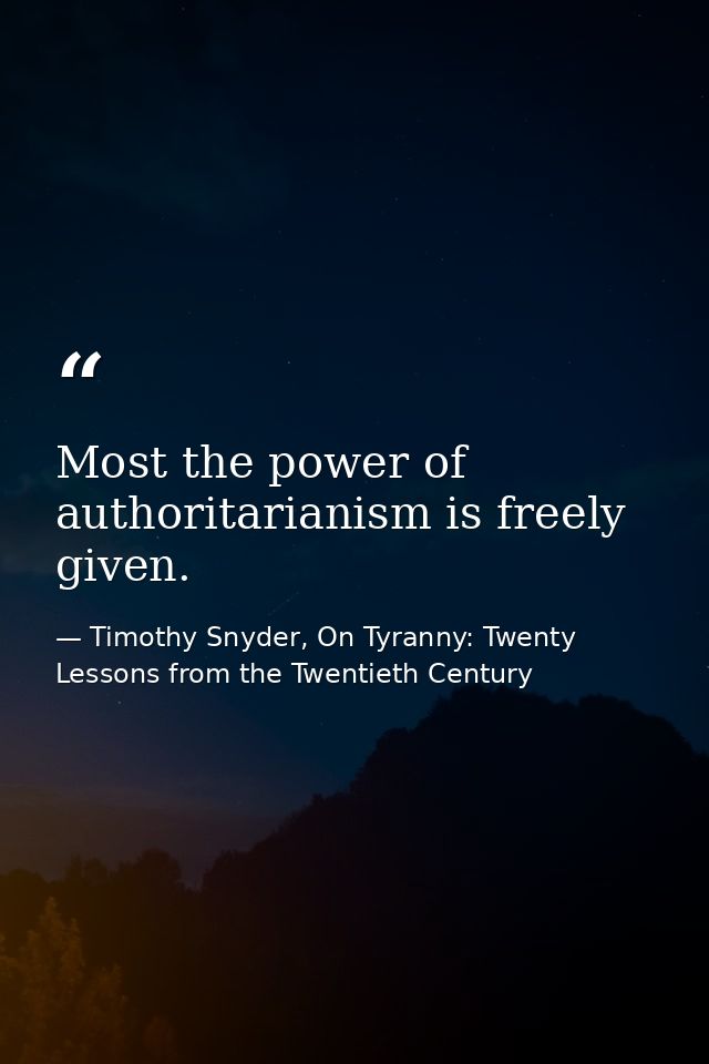 Most the power of authoritarianism is freely given. — Timothy Snyder, On Tyranny: Twenty Lessons from the Twentieth Century