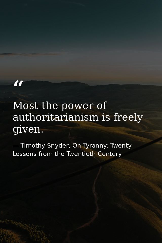 Most the power of authoritarianism is freely given. — Timothy Snyder, On Tyranny: Twenty Lessons from the Twentieth Century