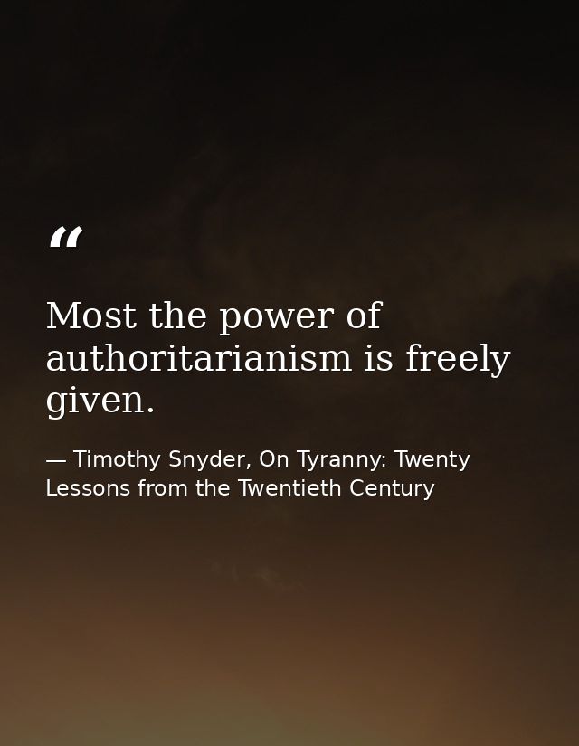Most the power of authoritarianism is freely given. — Timothy Snyder, On Tyranny: Twenty Lessons from the Twentieth Century