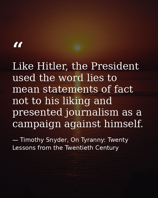 Like Hitler, the President used the word lies to mean statements of fact not to his liking and presented journalism as a — Timothy Snyder, On Tyranny: Twenty Lessons from the Twentieth Century