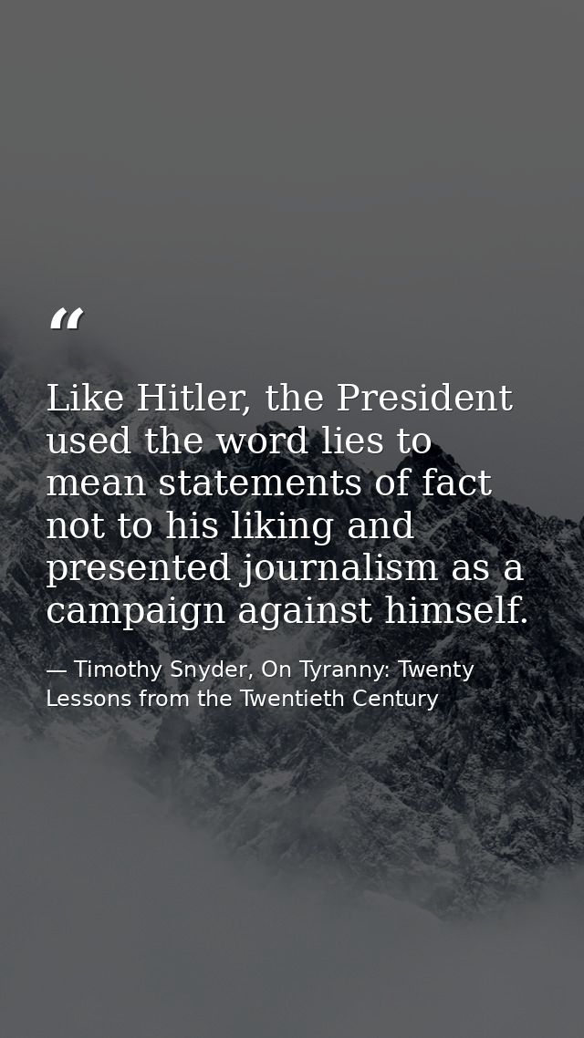 Like Hitler, the President used the word lies to mean statements of fact not to his liking and presented journalism as a — Timothy Snyder, On Tyranny: Twenty Lessons from the Twentieth Century