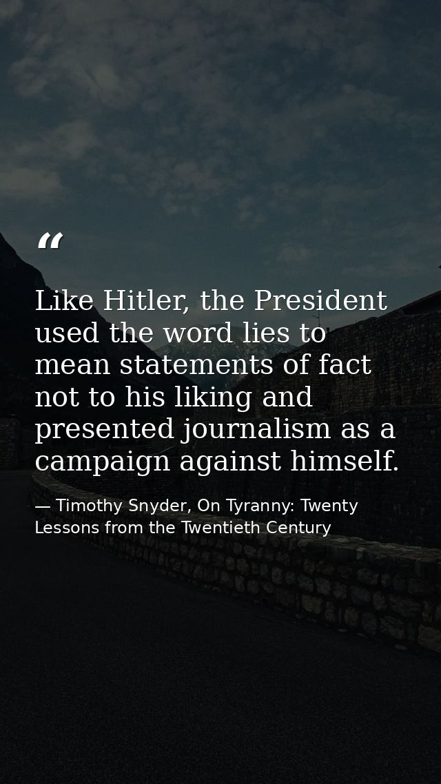Like Hitler, the President used the word lies to mean statements of fact not to his liking and presented journalism as a — Timothy Snyder, On Tyranny: Twenty Lessons from the Twentieth Century