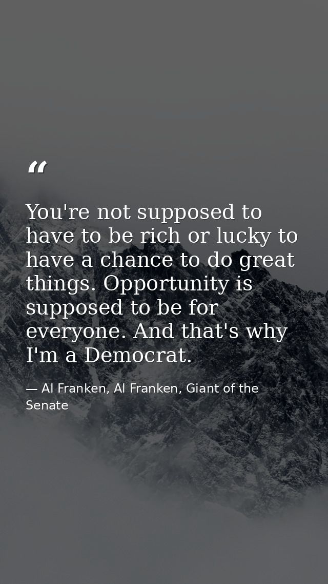 You're not supposed to have to be rich or lucky to have a chance to do great things. Opportunity is supposed to be for e — Al Franken, Al Franken, Giant of the Senate