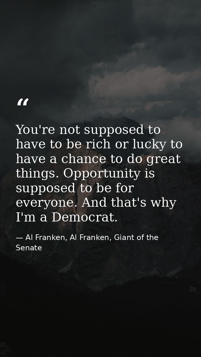 You're not supposed to have to be rich or lucky to have a chance to do great things. Opportunity is supposed to be for e — Al Franken, Al Franken, Giant of the Senate