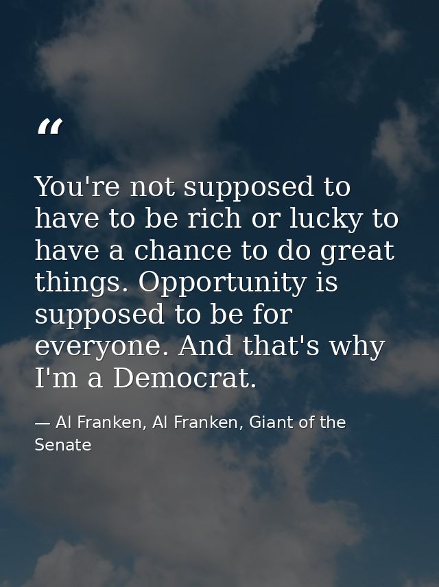 You're not supposed to have to be rich or lucky to have a chance to do great things. Opportunity is supposed to be for e — Al Franken, Al Franken, Giant of the Senate