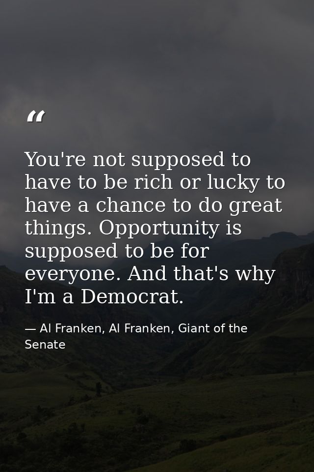 You're not supposed to have to be rich or lucky to have a chance to do great things. Opportunity is supposed to be for e — Al Franken, Al Franken, Giant of the Senate