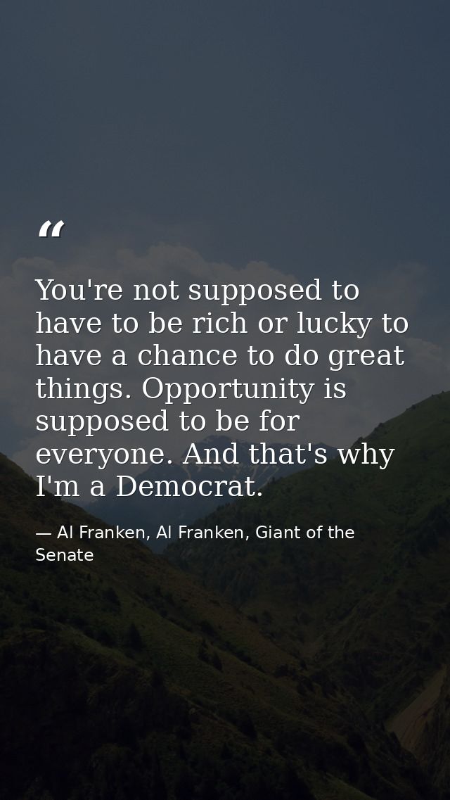 You're not supposed to have to be rich or lucky to have a chance to do great things. Opportunity is supposed to be for e — Al Franken, Al Franken, Giant of the Senate
