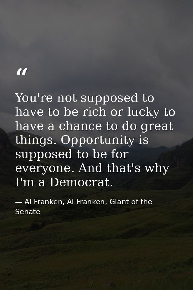 You're not supposed to have to be rich or lucky to have a chance to do great things. Opportunity is supposed to be for e — Al Franken, Al Franken, Giant of the Senate
