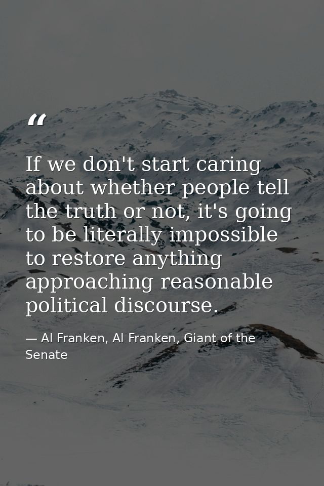 If we don't start caring about whether people tell the truth or not, it's going to be literally impossible to restore an — Al Franken, Al Franken, Giant of the Senate