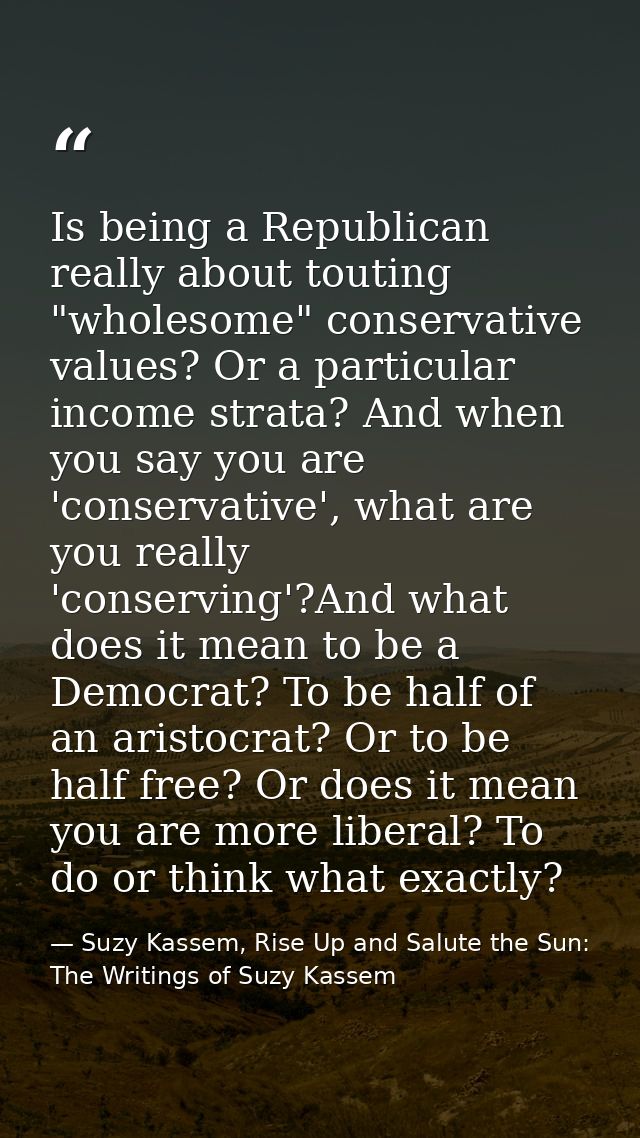 Is being a Republican really about touting "wholesome" conservative values? Or a particular income strata? And when you  — Suzy Kassem, Rise Up and Salute the Sun: The Writings of Suzy Kassem