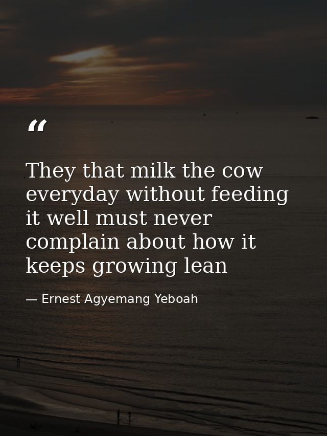 They that milk the cow everyday without feeding it well must never complain about how it keeps growing lean — Ernest Agyemang Yeboah