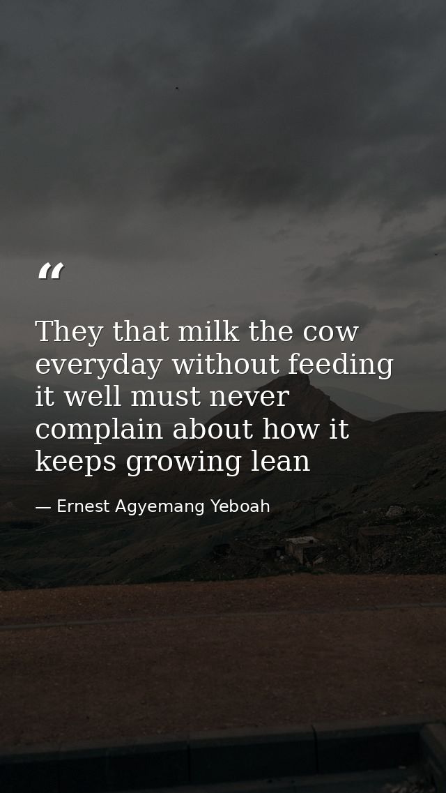 They that milk the cow everyday without feeding it well must never complain about how it keeps growing lean — Ernest Agyemang Yeboah