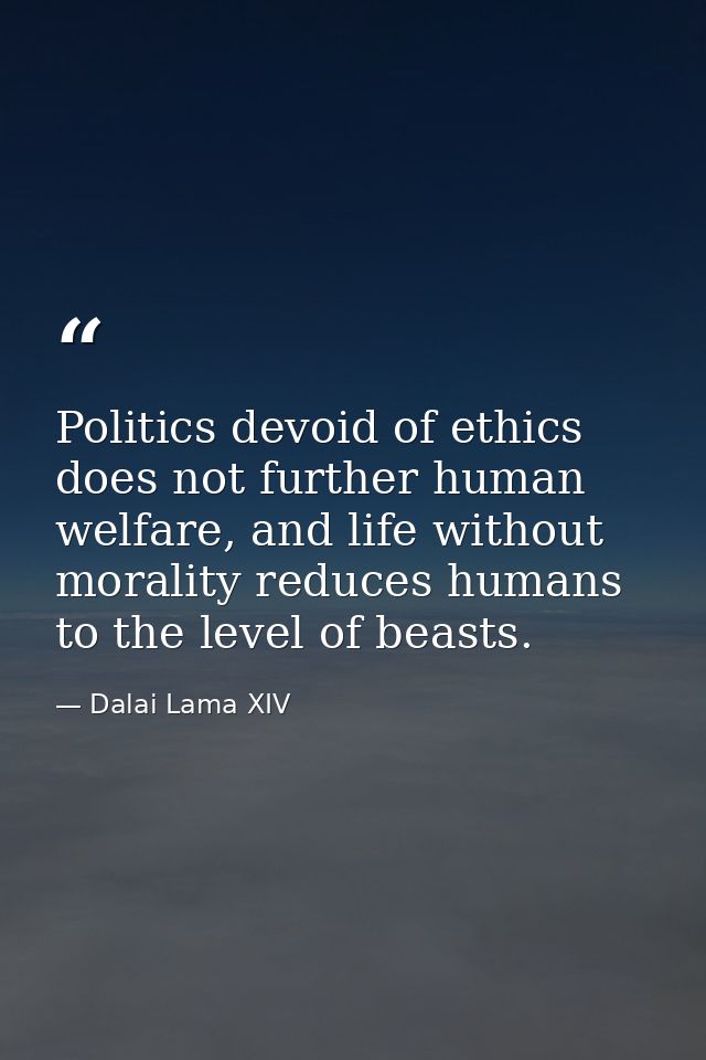 Politics devoid of ethics does not further human welfare, and life without morality reduces humans to the level of beast — Dalai Lama XIV