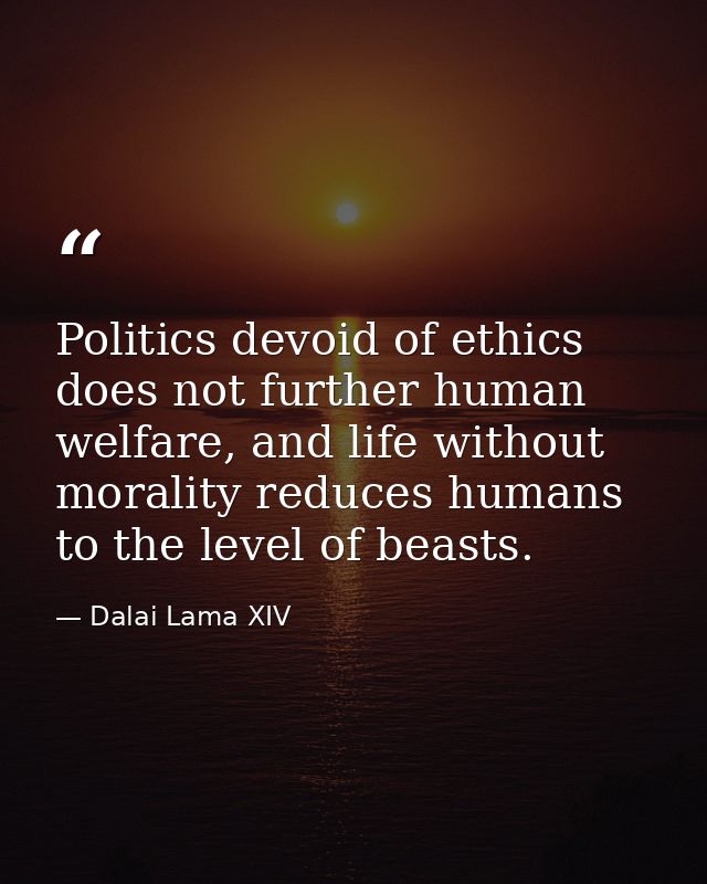 Politics devoid of ethics does not further human welfare, and life without morality reduces humans to the level of beast — Dalai Lama XIV