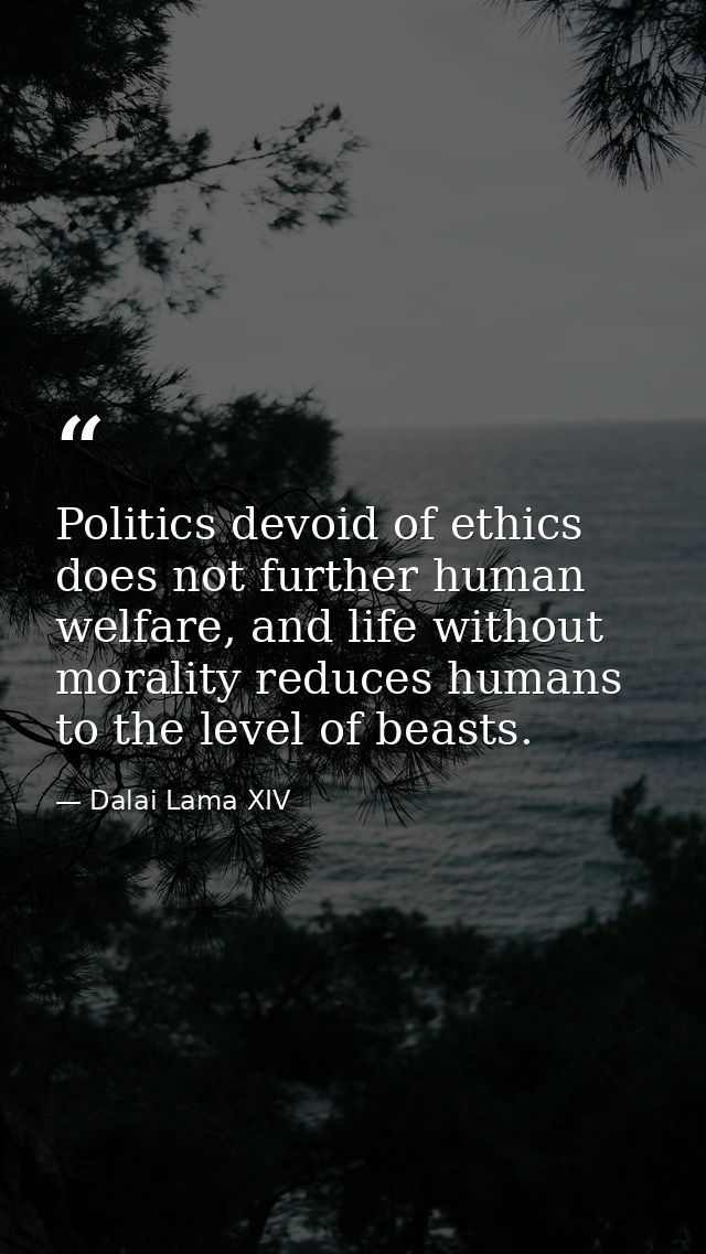 Politics devoid of ethics does not further human welfare, and life without morality reduces humans to the level of beast — Dalai Lama XIV