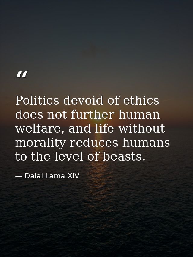 Politics devoid of ethics does not further human welfare, and life without morality reduces humans to the level of beast — Dalai Lama XIV