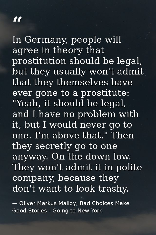In Germany, people will agree in theory that prostitution should be legal, but they usually won't admit that they themse — Oliver Markus Malloy, Bad Choices Make Good Stories - Going to New York