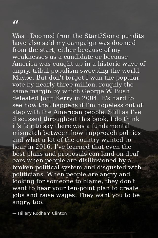 Was i Doomed from the Start?Some pundits have also said my campaign was doomed from the start, either because of my weak — Hillary Rodham Clinton