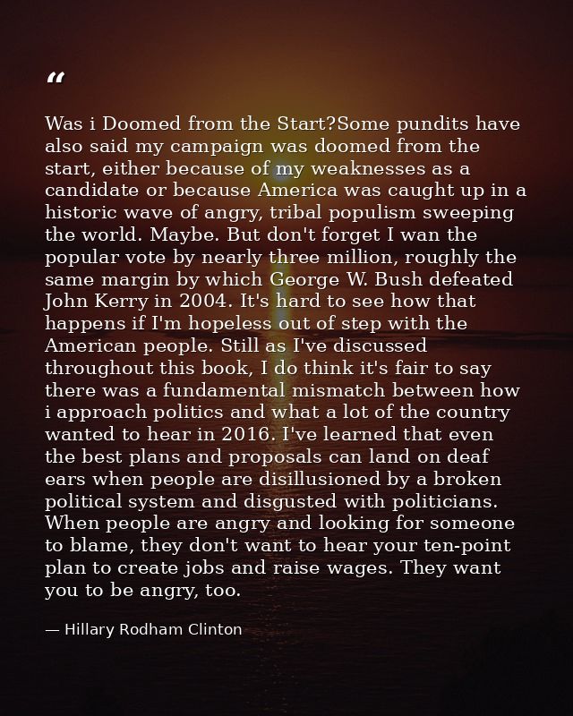 Was i Doomed from the Start?Some pundits have also said my campaign was doomed from the start, either because of my weak — Hillary Rodham Clinton