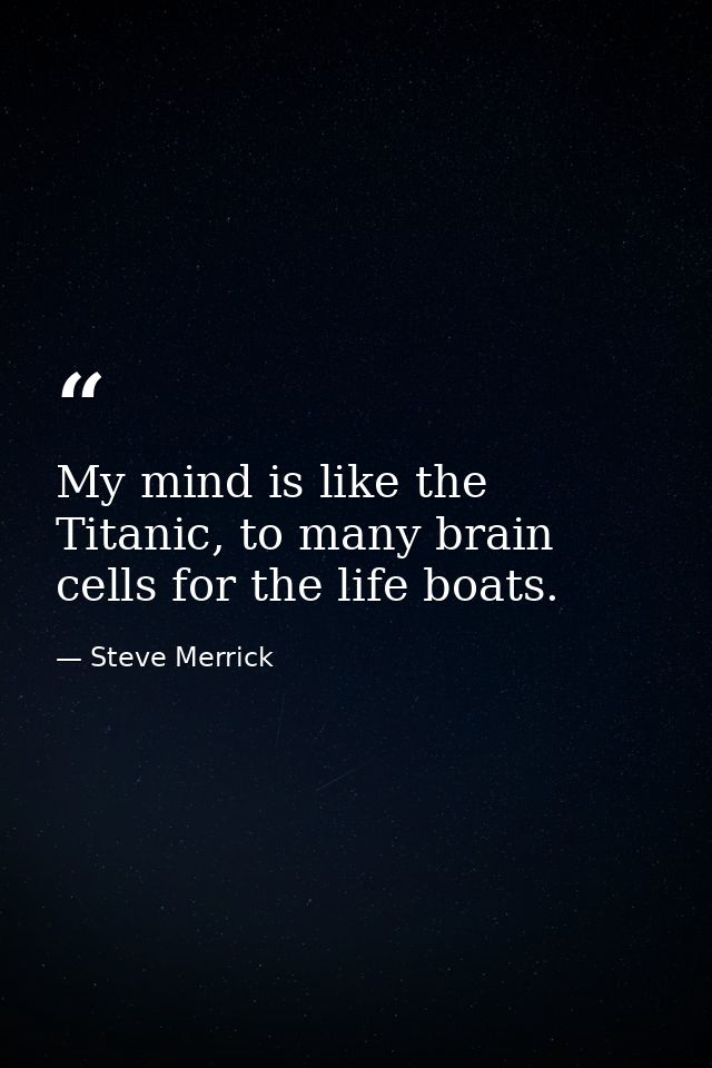 My mind is like the Titanic, to many brain cells for the life boats. — Steve Merrick