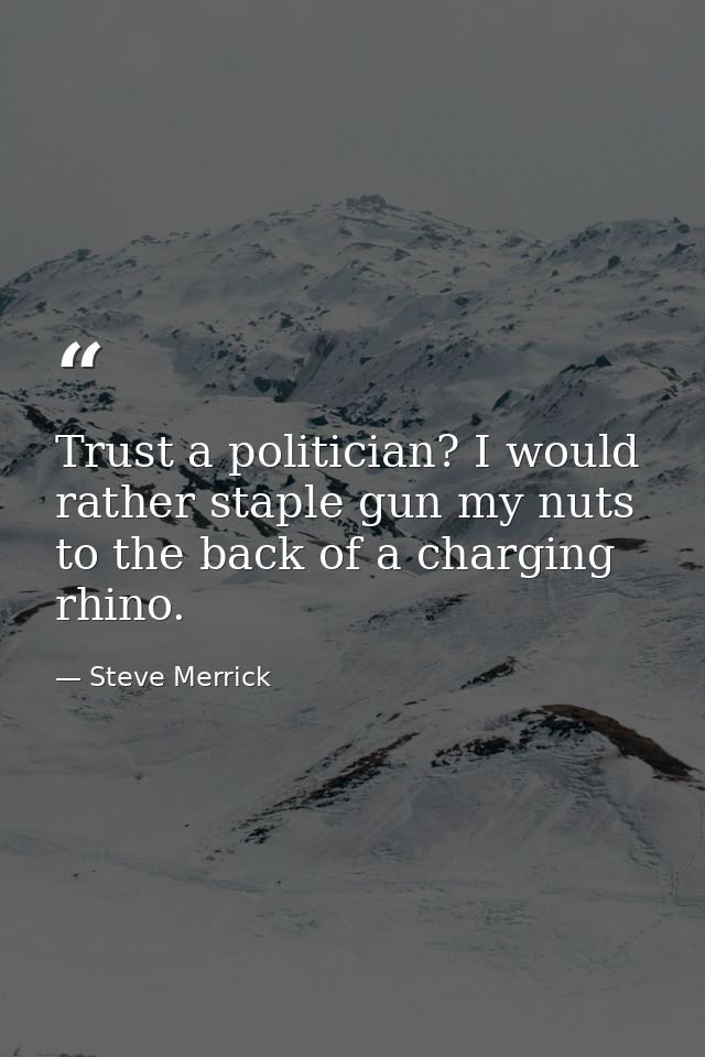Trust a politician? I would rather staple gun my nuts to the back of a charging rhino. — Steve Merrick