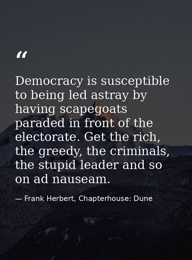 Democracy is susceptible to being led astray by having scapegoats paraded in front of the electorate. Get the rich, the  — Frank Herbert, Chapterhouse: Dune