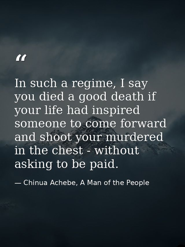 In such a regime, I say you died a good death if your life had inspired someone to come forward and shoot your murdered  — Chinua Achebe, A Man of the People