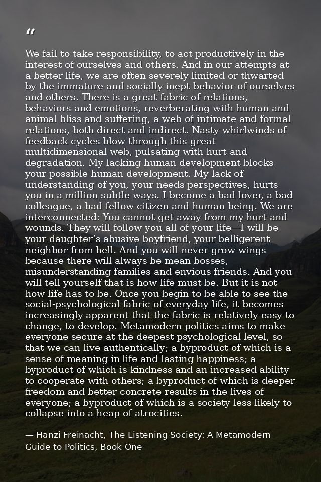 We fail to take responsibility, to act productively in the interest of ourselves and others. And in our attempts at a be — Hanzi Freinacht, The Listening Society: A Metamodern Guide to Politics, Book One
