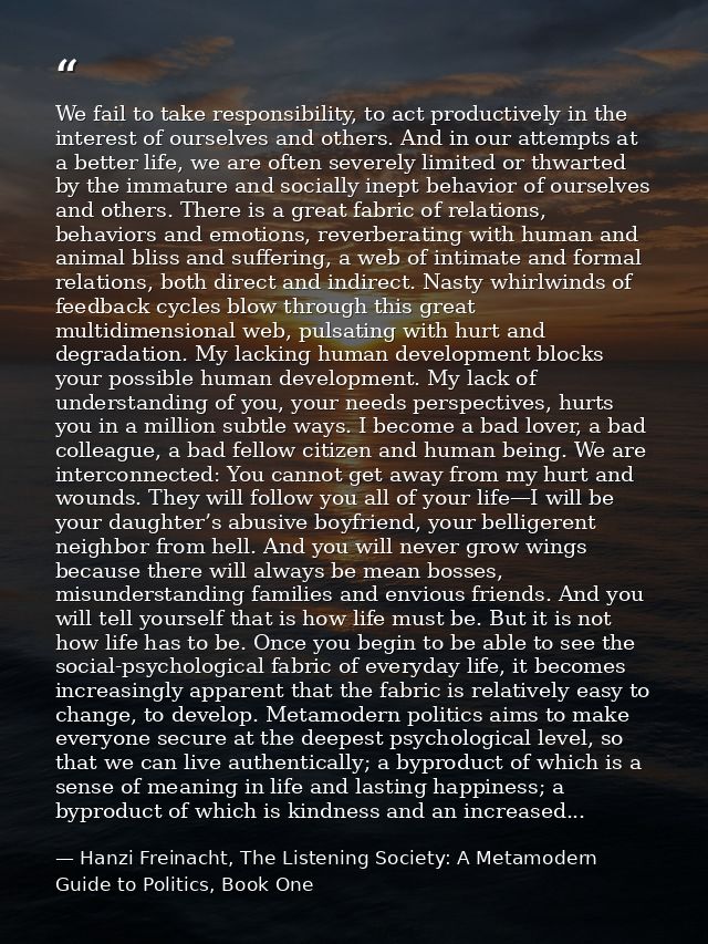 We fail to take responsibility, to act productively in the interest of ourselves and others. And in our attempts at a be — Hanzi Freinacht, The Listening Society: A Metamodern Guide to Politics, Book One