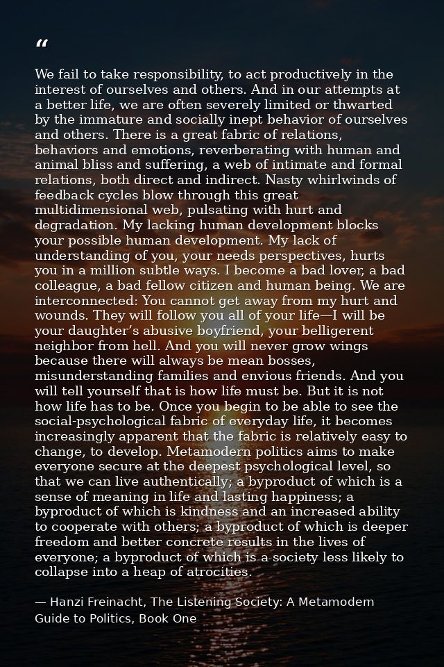 We fail to take responsibility, to act productively in the interest of ourselves and others. And in our attempts at a be — Hanzi Freinacht, The Listening Society: A Metamodern Guide to Politics, Book One