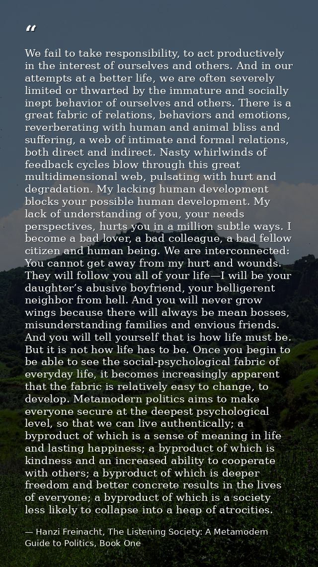 We fail to take responsibility, to act productively in the interest of ourselves and others. And in our attempts at a be — Hanzi Freinacht, The Listening Society: A Metamodern Guide to Politics, Book One