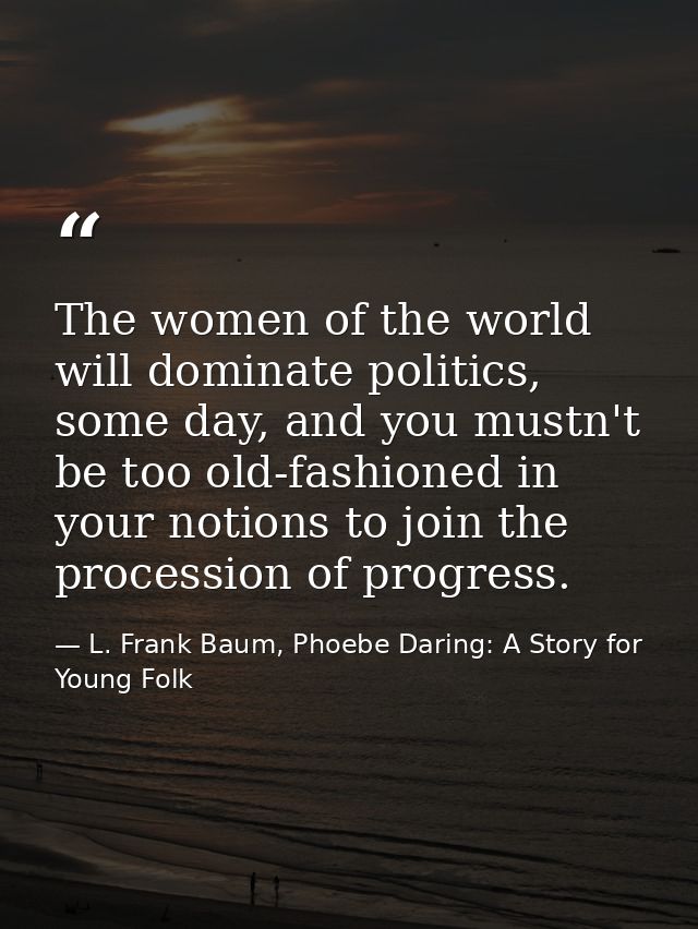 The women of the world will dominate politics, some day, and you mustn't be too old-fashioned in your notions to join th — L. Frank Baum, Phoebe Daring: A Story for Young Folk