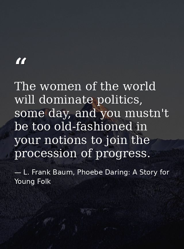 The women of the world will dominate politics, some day, and you mustn't be too old-fashioned in your notions to join th — L. Frank Baum, Phoebe Daring: A Story for Young Folk
