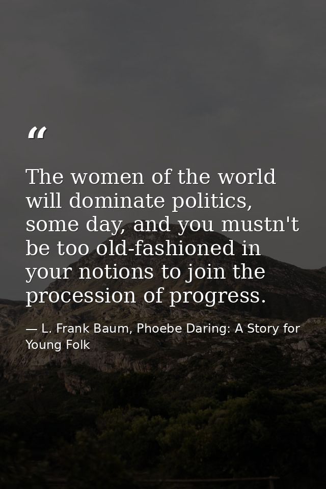 The women of the world will dominate politics, some day, and you mustn't be too old-fashioned in your notions to join th — L. Frank Baum, Phoebe Daring: A Story for Young Folk