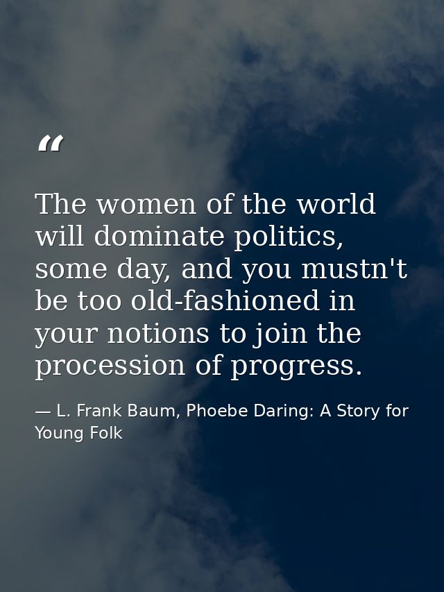 The women of the world will dominate politics, some day, and you mustn't be too old-fashioned in your notions to join th — L. Frank Baum, Phoebe Daring: A Story for Young Folk