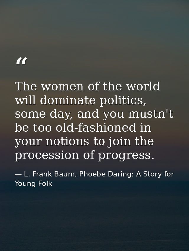 The women of the world will dominate politics, some day, and you mustn't be too old-fashioned in your notions to join th — L. Frank Baum, Phoebe Daring: A Story for Young Folk