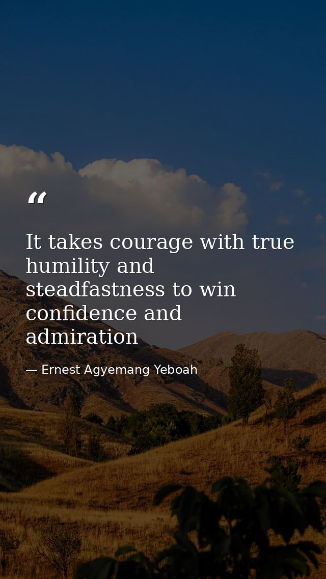 It takes courage with true humility and steadfastness to win confidence and admiration — Ernest Agyemang Yeboah