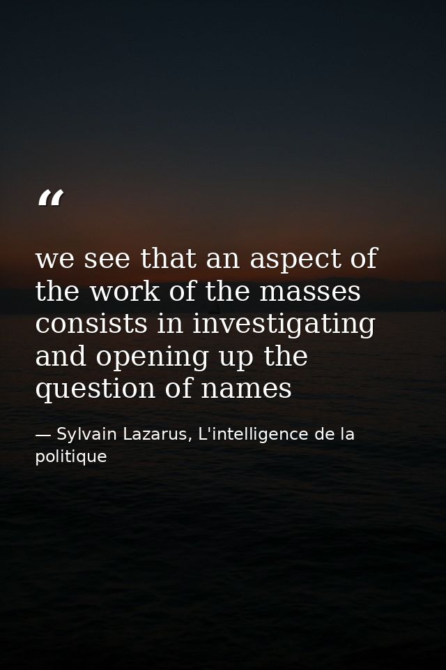 we see that an aspect of the work of the masses consists in investigating and opening up the question of names — Sylvain Lazarus, L'intelligence de la politique