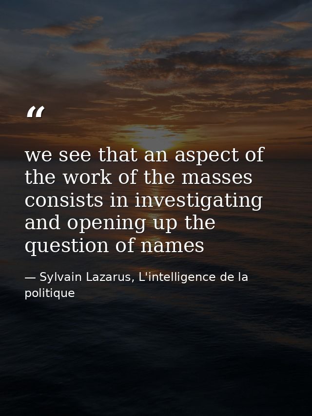 we see that an aspect of the work of the masses consists in investigating and opening up the question of names — Sylvain Lazarus, L'intelligence de la politique