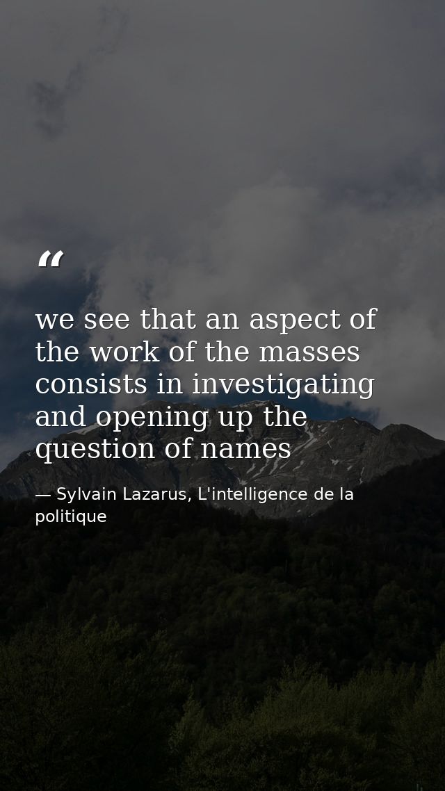 we see that an aspect of the work of the masses consists in investigating and opening up the question of names — Sylvain Lazarus, L'intelligence de la politique