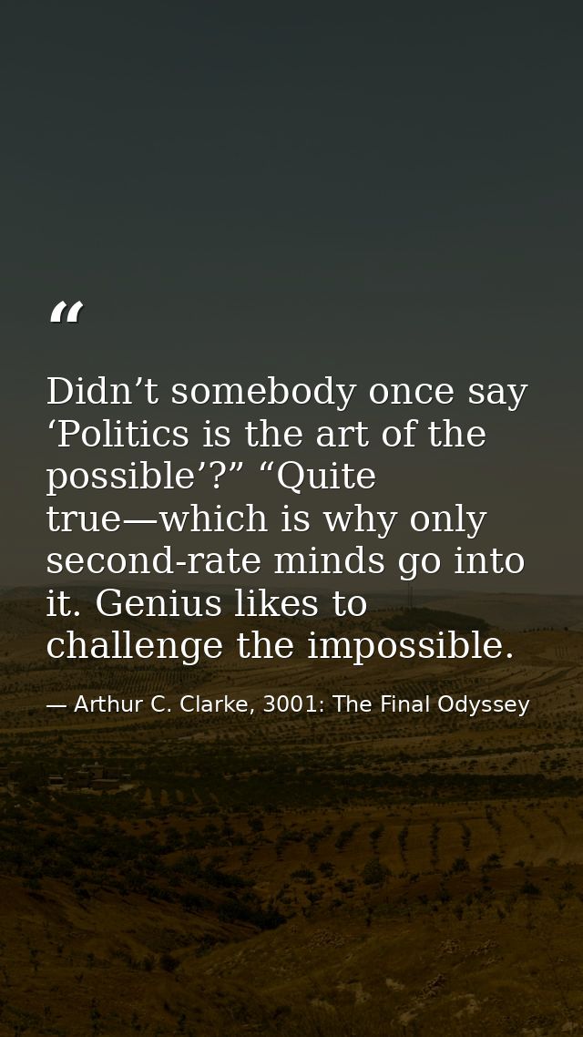 Didn’t somebody once say ‘Politics is the art of the possible’?” “Quite true—which is why only second-rate minds go into — Arthur C. Clarke, 3001: The Final Odyssey