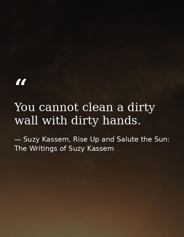 You cannot clean a dirty wall with dirty hands. — Suzy Kassem, Rise Up and Salute the Sun: The Writings of Suzy Kassem