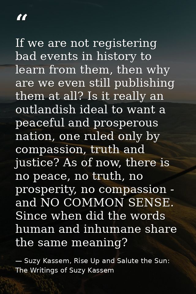 If we are not registering bad events in history to learn from them, then why are we even still publishing them at all? I — Suzy Kassem, Rise Up and Salute the Sun: The Writings of Suzy Kassem