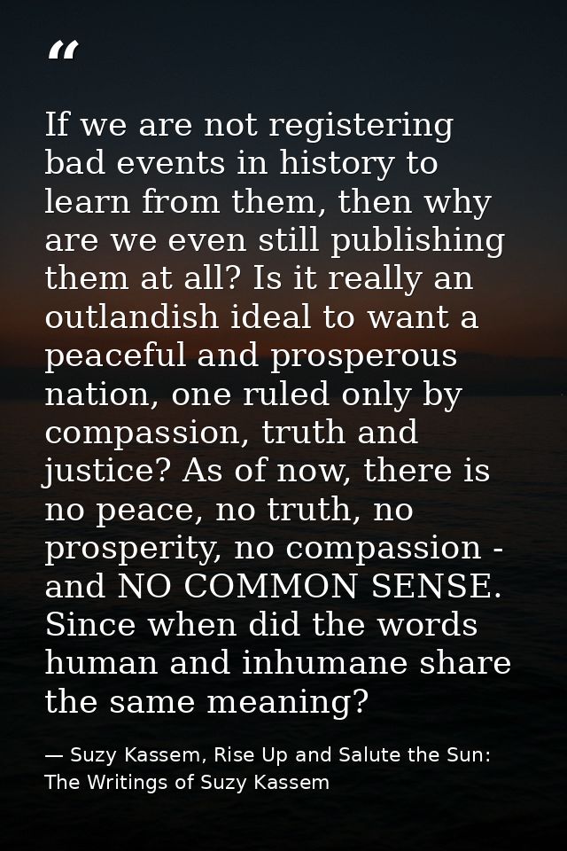 If we are not registering bad events in history to learn from them, then why are we even still publishing them at all? I — Suzy Kassem, Rise Up and Salute the Sun: The Writings of Suzy Kassem