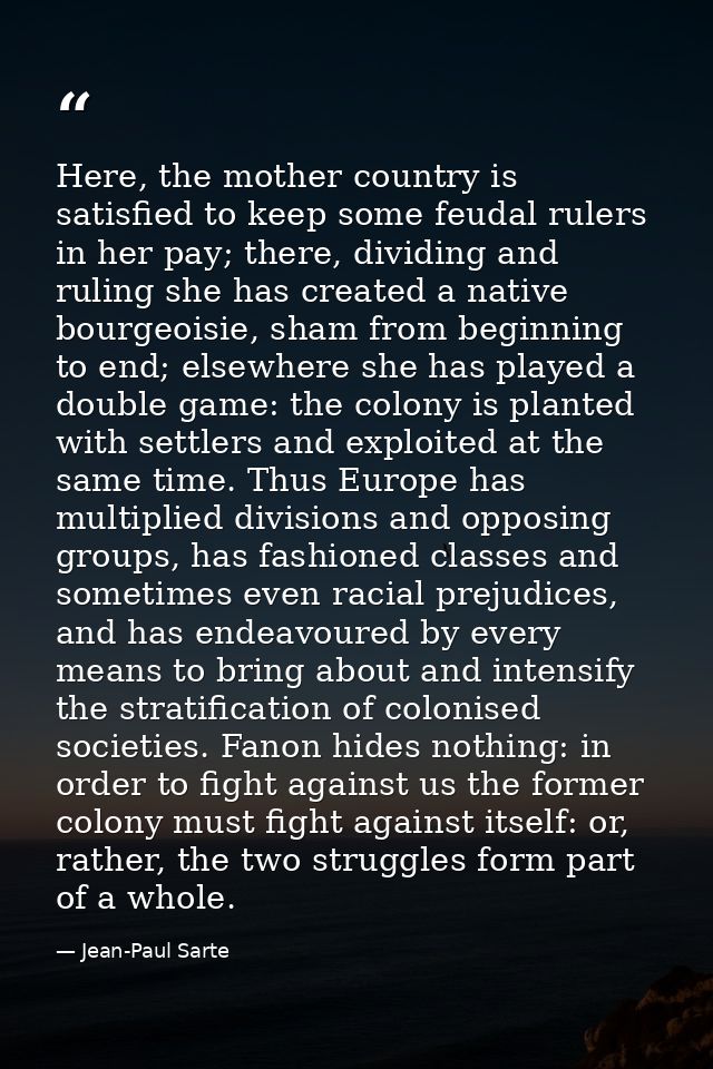 Here, the mother country is satisfied to keep some feudal rulers in her pay; there, dividing and ruling she has created  — Jean-Paul Sarte