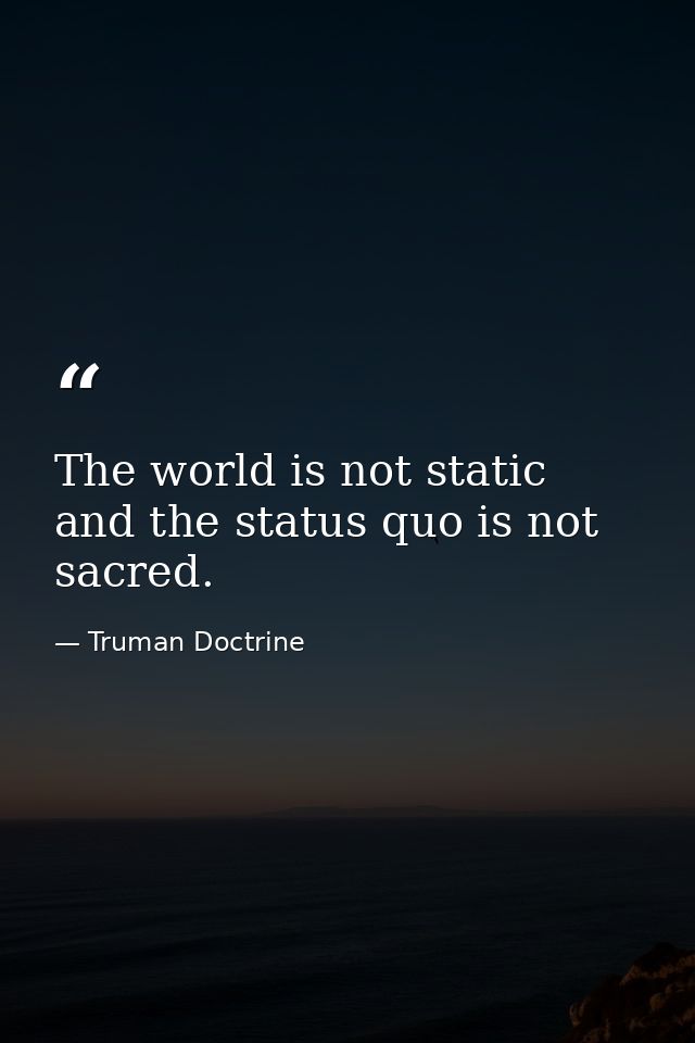 The world is not static and the status quo is not sacred. — Truman Doctrine